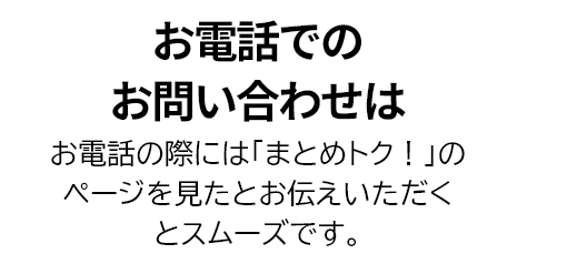 お電話でのお問い合わせは　お電話の際には「まとめトク！」のページを見たとお伝えいただくとスムーズです。