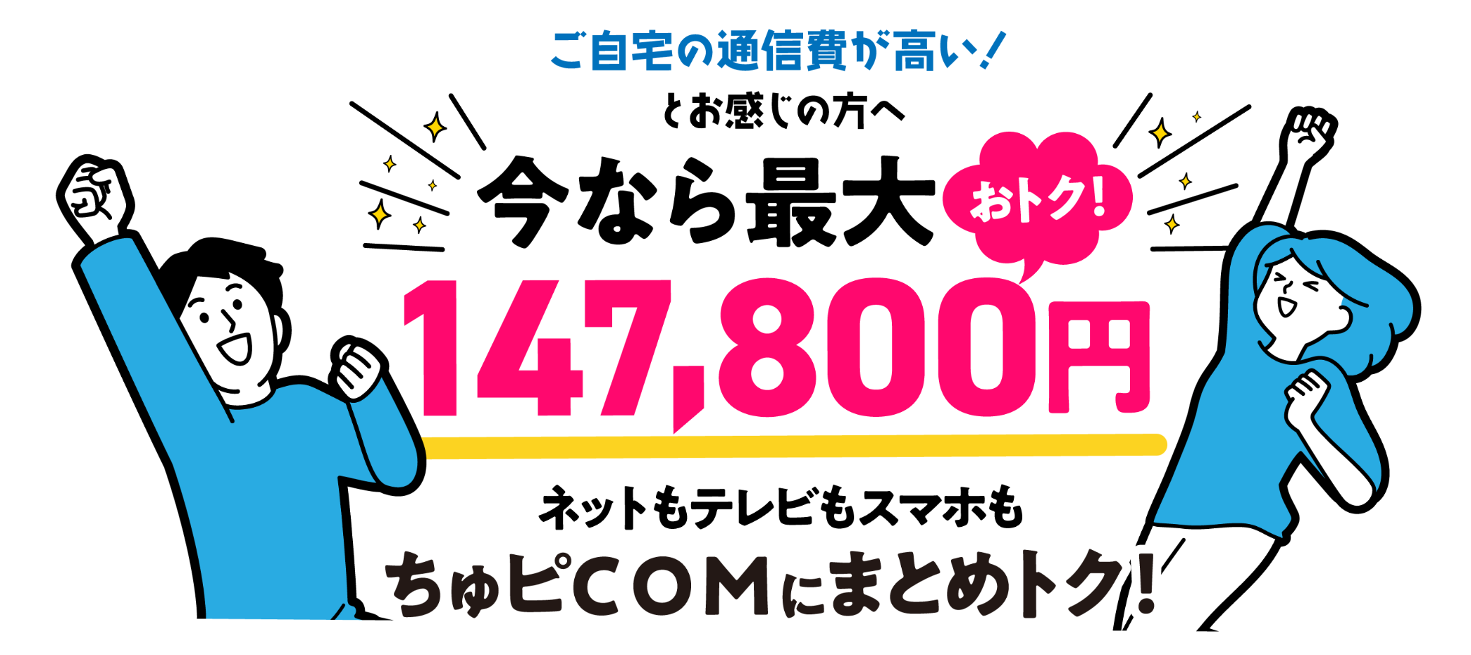 ご自宅の通信費が高い！とお感じの方へ　今なら最大
          147,800円おトク！　ネットもテレビもスマホもちゅピＣＯＭにまとめトク！